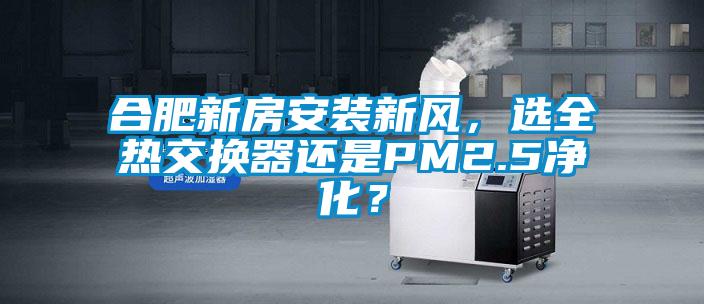 合肥新房安裝新風(fēng)，選全熱交換器還是PM2.5凈化？