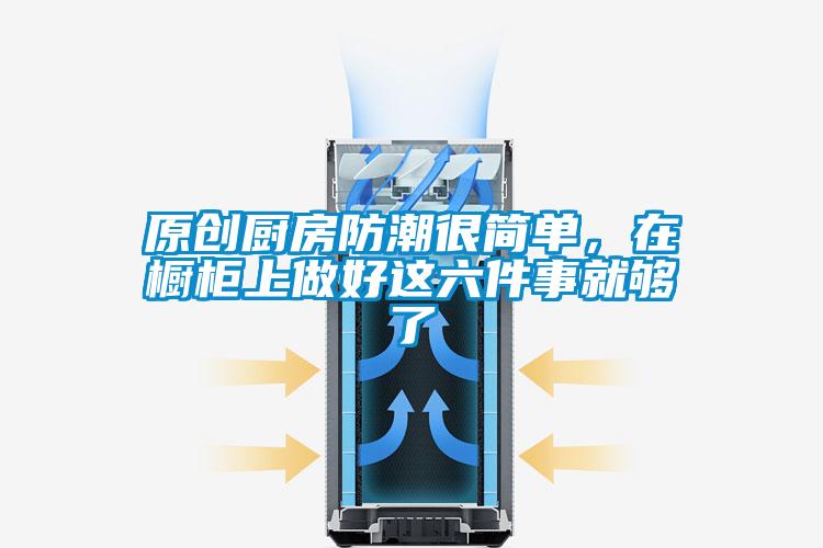 原創(chuàng)廚房防潮很簡單，在櫥柜上做好這六件事就夠了