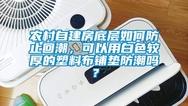 農(nóng)村自建房底層如何防止回潮，可以用白色較厚的塑料布鋪墊防潮嗎？