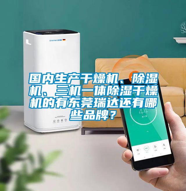 國內(nèi)生產(chǎn)干燥機(jī)、除濕機(jī)、三機(jī)一體除濕干燥機(jī)的有東莞瑞達(dá)還有哪些品牌？