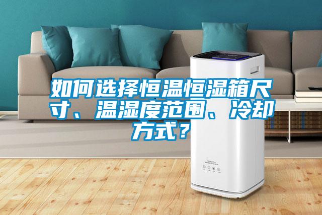 如何選擇恒溫恒濕箱尺寸、溫濕度范圍、冷卻方式？