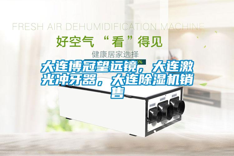 大連博冠望遠鏡，大連激光沖牙器，大連除濕機銷售