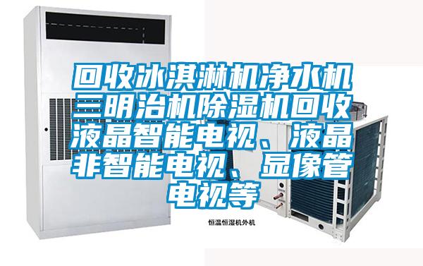 回收冰淇淋機(jī)凈水機(jī)三明治機(jī)除濕機(jī)回收液晶智能電視、液晶非智能電視、顯像管電視等