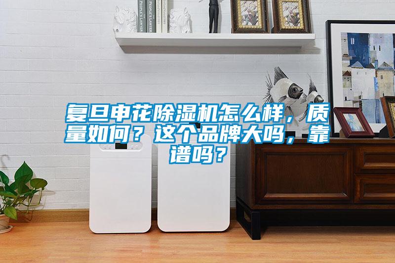 復(fù)旦申花除濕機(jī)怎么樣，質(zhì)量如何？這個(gè)品牌大嗎，靠譜嗎？