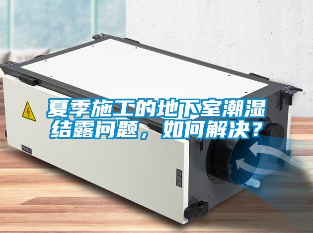 夏季施工的地下室潮濕結(jié)露問題，如何解決？