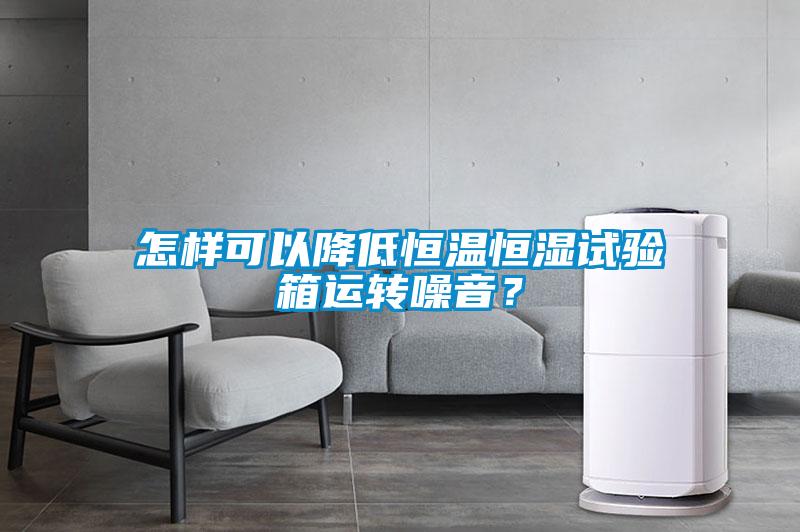 怎樣可以降低恒溫恒濕試驗(yàn)箱運(yùn)轉(zhuǎn)噪音？