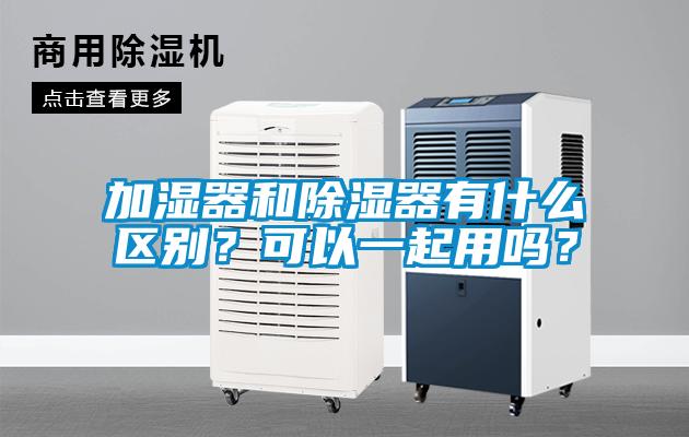 加濕器和除濕器有什么區(qū)別？可以一起用嗎？