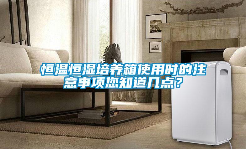 恒溫恒濕培養(yǎng)箱使用時的注意事項您知道幾點？