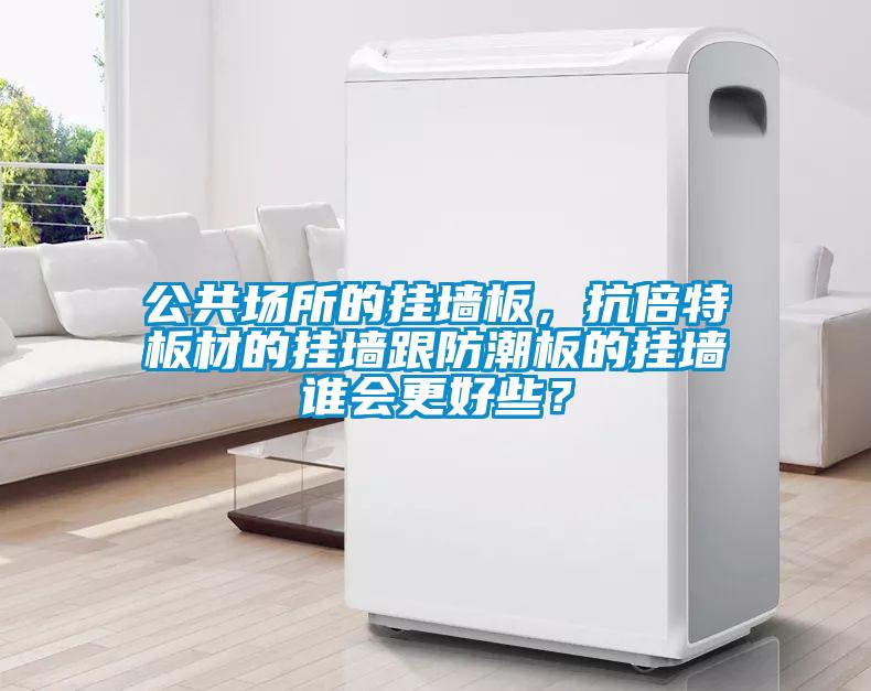 公共場(chǎng)所的掛墻板，抗倍特板材的掛墻跟防潮板的掛墻誰(shuí)會(huì)更好些？