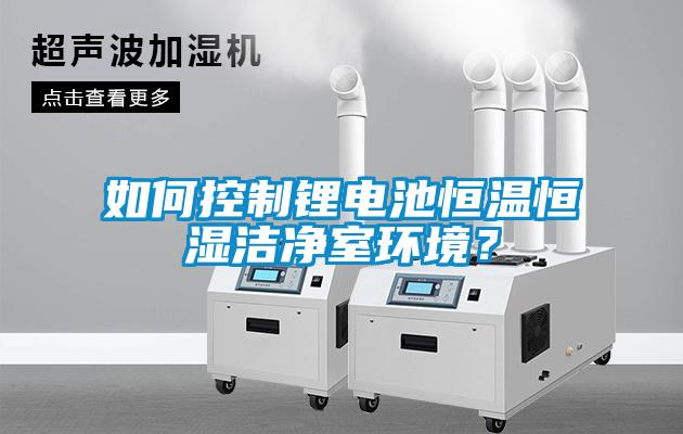 如何控制鋰電池恒溫恒濕潔凈室環(huán)境？