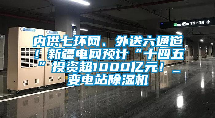 內(nèi)供七環(huán)網(wǎng)、外送六通道！新疆電網(wǎng)預計“十四五”投資超1000億元！_變電站除濕機