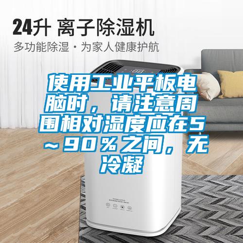 使用工業(yè)平板電腦時，請注意周圍相對濕度應在5～90％之間，無冷凝