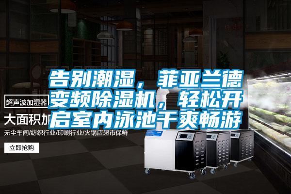 告別潮濕，菲亞蘭德變頻除濕機，輕松開啟室內泳池干爽暢游
