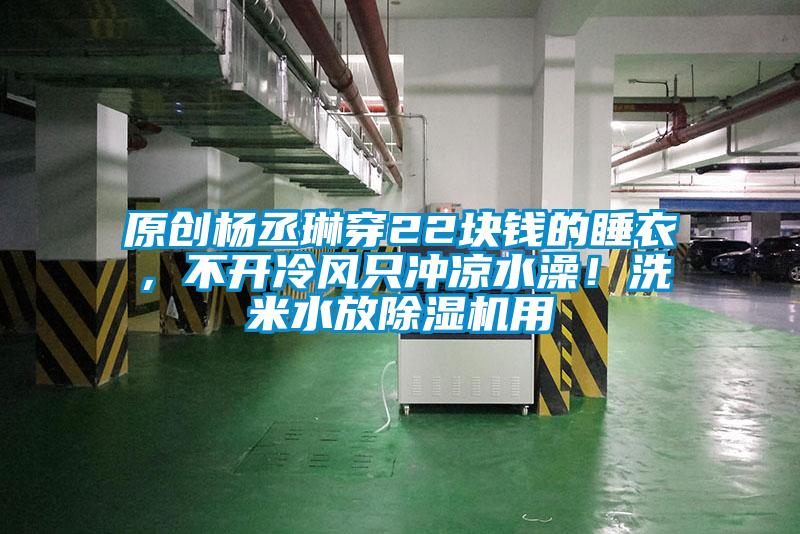 原創(chuàng)楊丞琳穿22塊錢的睡衣，不開冷風只沖涼水澡！洗米水放除濕機用