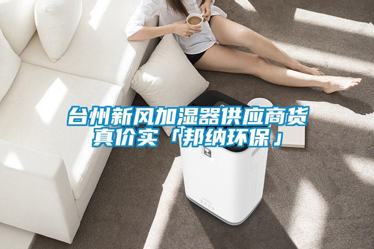 臺州新風(fēng)加濕器供應(yīng)商貨真價實「邦納環(huán)?！?></div>
								<div   id=