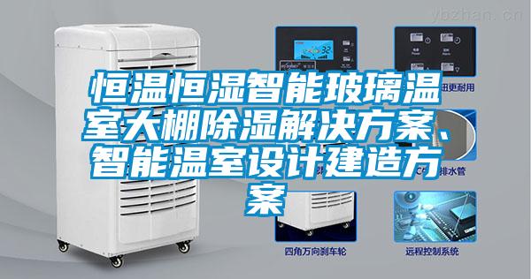 恒溫恒濕智能玻璃溫室大棚除濕解決方案、智能溫室設計建造方案