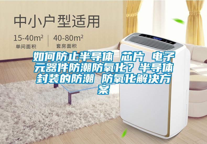 如何防止半導體 芯片 電子元器件防潮防氧化？半導體封裝的防潮 防氧化解決方案