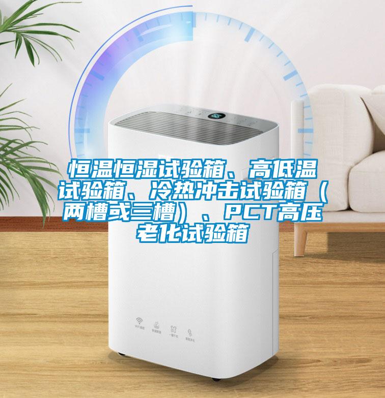 恒溫恒濕試驗箱、高低溫試驗箱、冷熱沖擊試驗箱（兩槽或三槽）、PCT高壓老化試驗箱