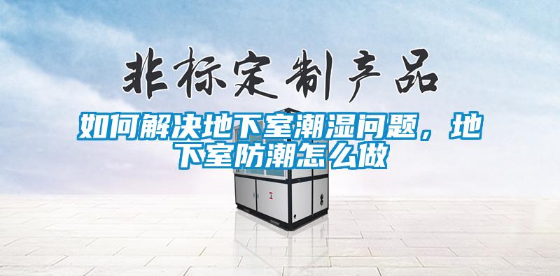 如何解決地下室潮濕問題，地下室防潮怎么做
