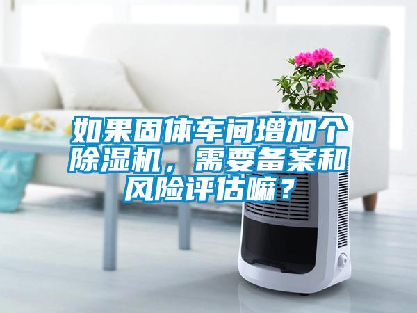 如果固體車間增加個除濕機，需要備案和風險評估嘛？