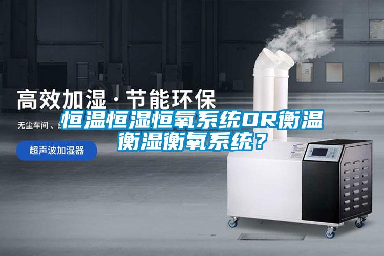 恒溫恒濕恒氧系統(tǒng)OR衡溫衡濕衡氧系統(tǒng)？