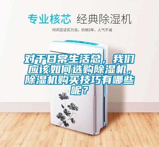 對(duì)于日常生活總，我們應(yīng)該如何選購(gòu)除濕機(jī)，除濕機(jī)購(gòu)買技巧有哪些呢？