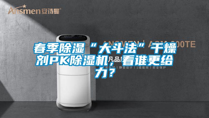 春季除濕“大斗法”干燥劑PK除濕機(jī)，看誰(shuí)更給力？