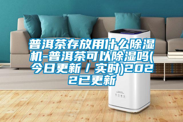 普洱茶存放用什么除濕機(jī)-普洱茶可以除濕嗎(今日更新／實(shí)時)2022已更新