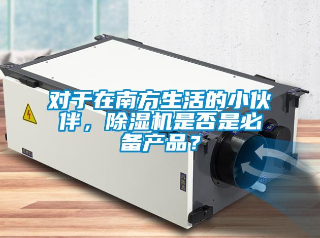 對(duì)于在南方生活的小伙伴，除濕機(jī)是否是必備產(chǎn)品？