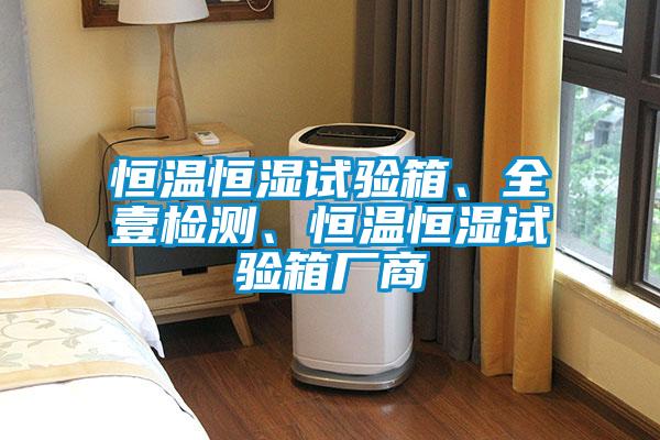 恒溫恒濕試驗(yàn)箱、全壹檢測、恒溫恒濕試驗(yàn)箱廠商