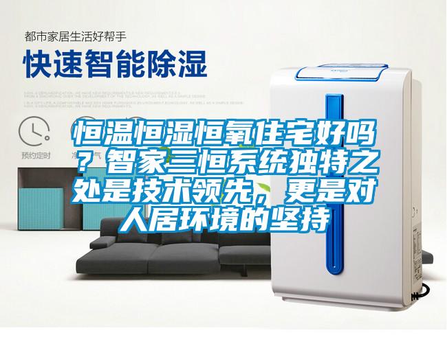 恒溫恒濕恒氧住宅好嗎？智家三恒系統(tǒng)獨(dú)特之處是技術(shù)領(lǐng)先，更是對人居環(huán)境的堅(jiān)持