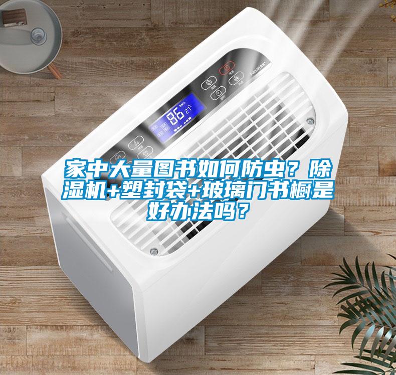 家中大量圖書如何防蟲？除濕機(jī)+塑封袋+玻璃門書櫥是好辦法嗎？