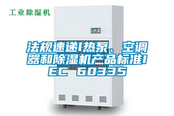 法規(guī)速遞l熱泵、空調(diào)器和除濕機產(chǎn)品標準IEC 60335