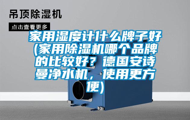 家用濕度計(jì)什么牌子好(家用除濕機(jī)哪個品牌的比較好？德國安詩曼凈水機(jī)，使用更方便)