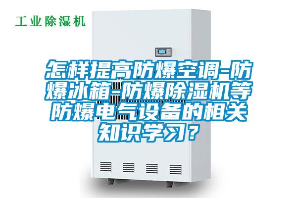 怎樣提高防爆空調(diào)-防爆冰箱-防爆除濕機等防爆電氣設(shè)備的相關(guān)知識學(xué)習(xí)？
