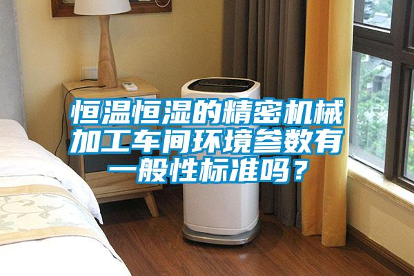 恒溫恒濕的精密機(jī)械加工車間環(huán)境參數(shù)有一般性標(biāo)準(zhǔn)嗎？