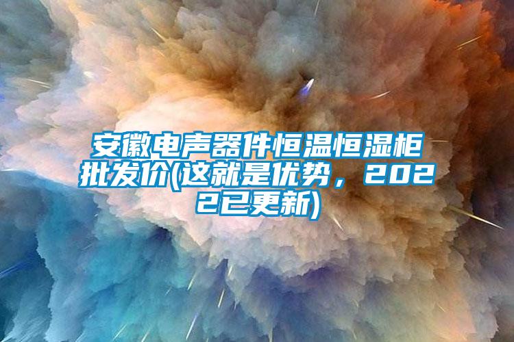 安徽電聲器件恒溫恒濕柜批發(fā)價(jià)(這就是優(yōu)勢(shì)，2022已更新)