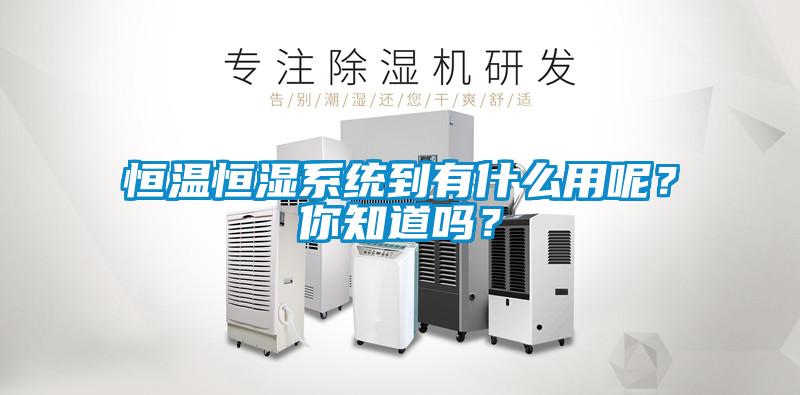 恒溫恒濕系統(tǒng)到有什么用呢？你知道嗎？
