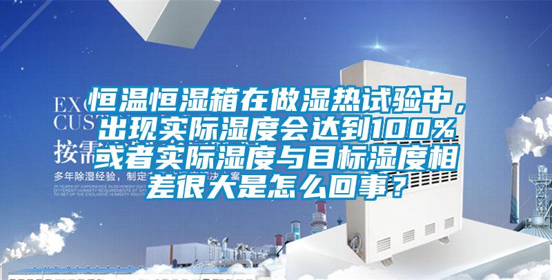 恒溫恒濕箱在做濕熱試驗中，出現(xiàn)實際濕度會達到100%或者實際濕度與目標(biāo)濕度相差很大是怎么回事？