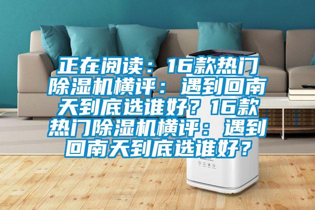 正在閱讀：16款熱門除濕機(jī)橫評：遇到回南天到底選誰好？16款熱門除濕機(jī)橫評：遇到回南天到底選誰好？