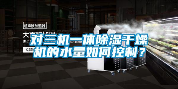 對(duì)三機(jī)一體除濕干燥機(jī)的水量如何控制？
