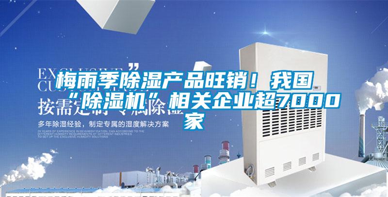 梅雨季除濕產(chǎn)品旺銷！我國“除濕機”相關(guān)企業(yè)超7000家