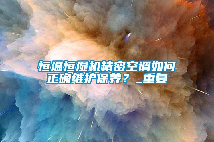 恒溫恒濕機精密空調(diào)如何正確維護保養(yǎng)？_重復