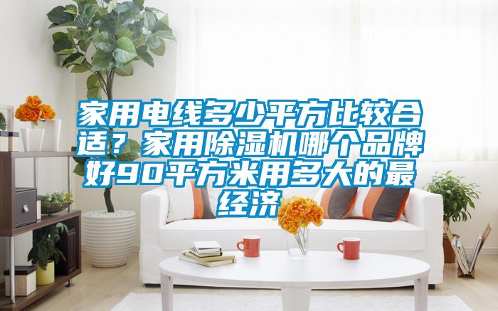 家用電線多少平方比較合適？家用除濕機(jī)哪個品牌好90平方米用多大的最經(jīng)濟(jì)