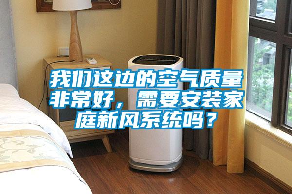 我們這邊的空氣質量非常好，需要安裝家庭新風系統(tǒng)嗎？
