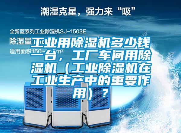 工業(yè)用除濕機(jī)多少錢一臺(tái)，工廠車間用除濕機(jī)（工業(yè)除濕機(jī)在工業(yè)生產(chǎn)中的重要作用）？