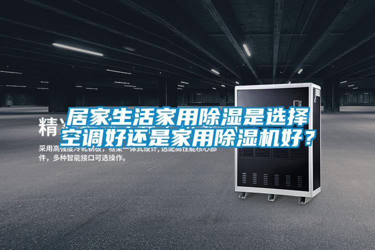 居家生活家用除濕是選擇空調(diào)好還是家用除濕機(jī)好？