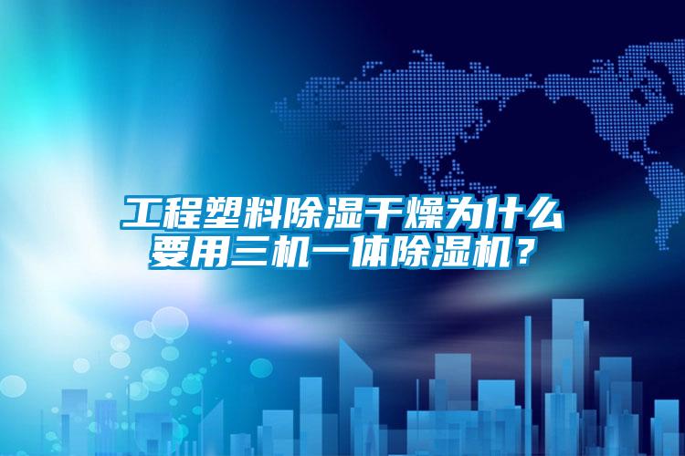 工程塑料除濕干燥為什么要用三機一體除濕機？