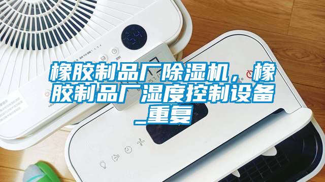 橡膠制品廠除濕機(jī)，橡膠制品廠濕度控制設(shè)備_重復(fù)