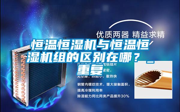 恒溫恒濕機(jī)與恒溫恒濕機(jī)組的區(qū)別在哪？_重復(fù)